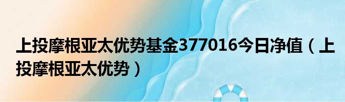 亚太优势377016今日基金净值查询：资产风险和投资战略分析