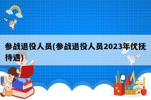 参战人员最新政策解读：优抚政策调整与未来发展趋势